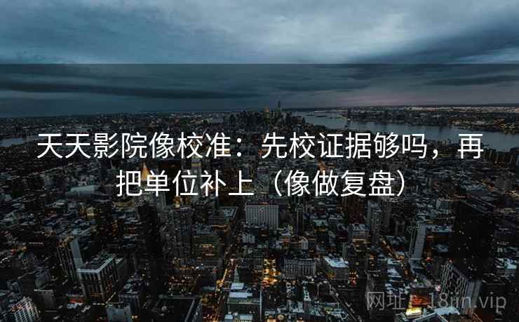 天天影院像校准:先校证据够吗,再把单位补上(像做复盘) 天天影院像校准:先校证据够吗,再把单位补上(像做复盘)