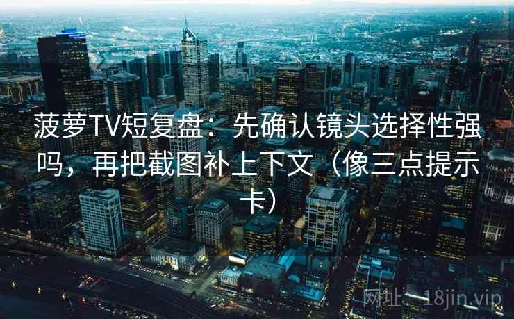 菠萝TV短复盘：先确认镜头选择性强吗，再把截图补上下文（像三点提示卡）