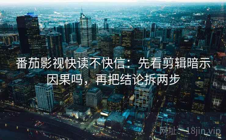 番茄影视快读不快信：先看剪辑暗示因果吗，再把结论拆两步