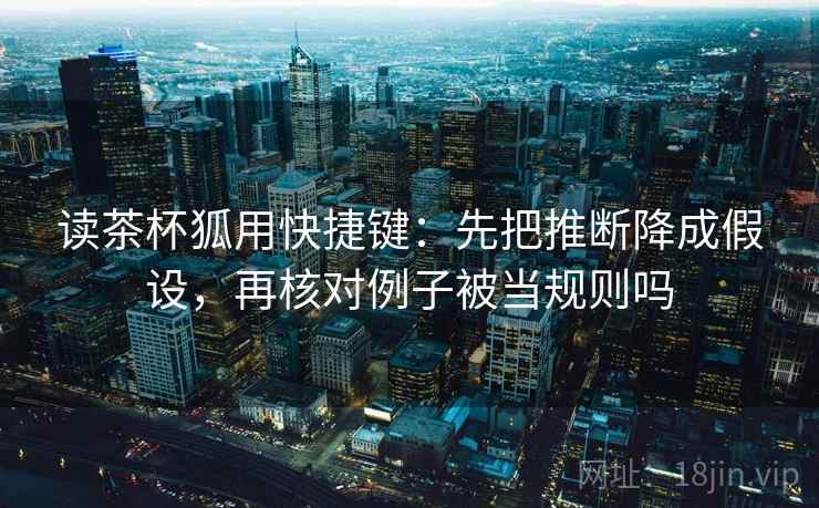 读茶杯狐用快捷键：先把推断降成假设，再核对例子被当规则吗