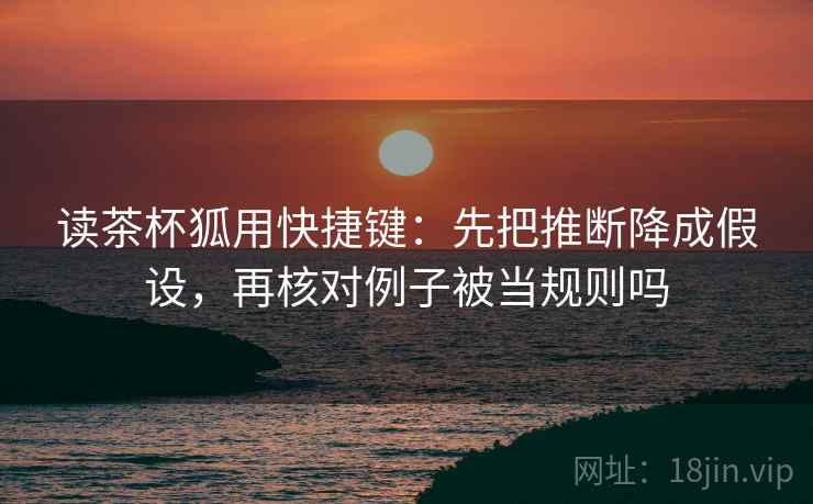 读茶杯狐用快捷键：先把推断降成假设，再核对例子被当规则吗
