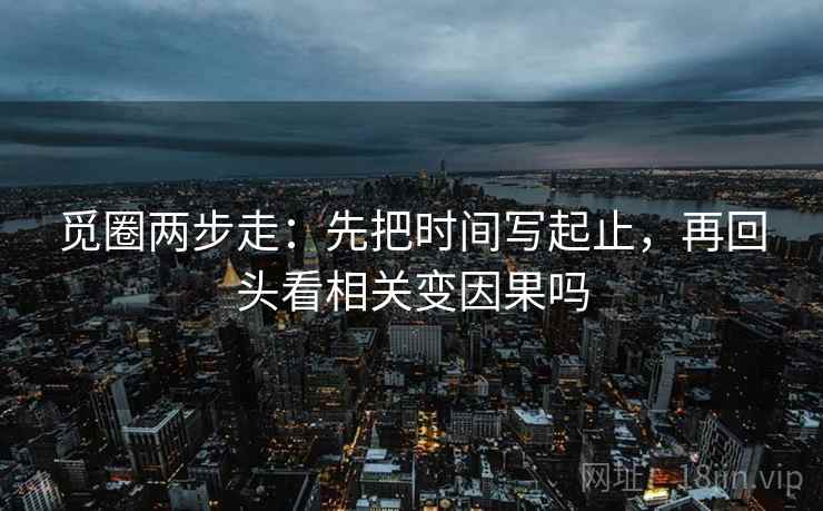 觅圈两步走:先把时间写起止,再回头看相关变因果吗 觅圈两步走:先把时间写起止,再回头看相关变因果吗
