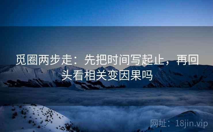 觅圈两步走:先把时间写起止,再回头看相关变因果吗 觅圈两步走:先把时间写起止,再回头看相关变因果吗