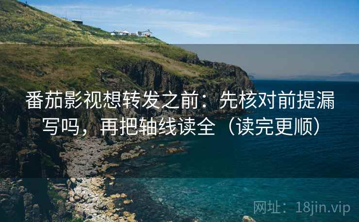 番茄影视想转发之前：先核对前提漏写吗，再把轴线读全（读完更顺）
