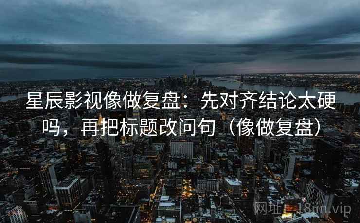 星辰影视像做复盘：先对齐结论太硬吗，再把标题改问句（像做复盘）
