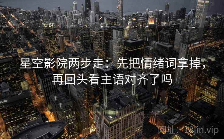 星空影院两步走：先把情绪词拿掉，再回头看主语对齐了吗