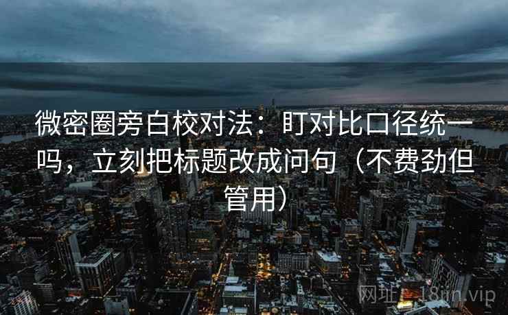 微密圈旁白校对法：盯对比口径统一吗，立刻把标题改成问句（不费劲但管用）