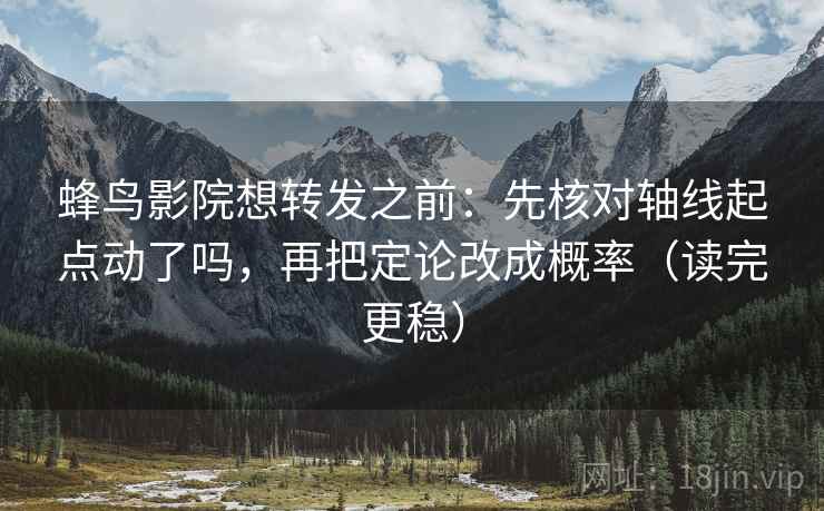 蜂鸟影院想转发之前:先核对轴线起点动了吗,再把定论改成概率(读完更稳) 蜂鸟影院想转发之前:先核对轴线起点动了吗,再把定论改成概率(读完更稳)
