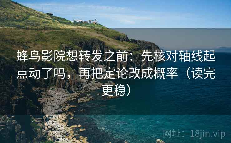 蜂鸟影院想转发之前:先核对轴线起点动了吗,再把定论改成概率(读完更稳) 蜂鸟影院想转发之前:先核对轴线起点动了吗,再把定论改成概率(读完更稳)