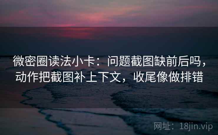 微密圈读法小卡：问题截图缺前后吗，动作把截图补上下文，收尾像做排错