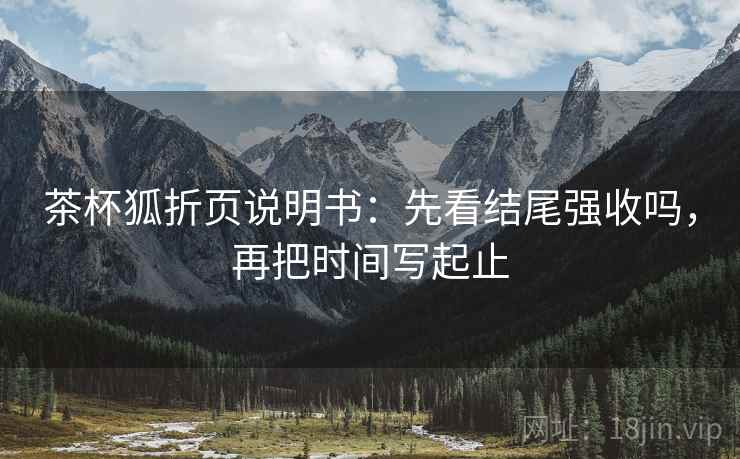 茶杯狐折页说明书：先看结尾强收吗，再把时间写起止