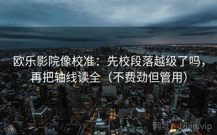 欧乐影院像校准：先校段落越级了吗，再把轴线读全（不费劲但管用）
