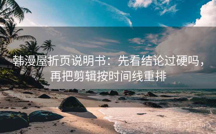 韩漫屋折页说明书：先看结论过硬吗，再把剪辑按时间线重排