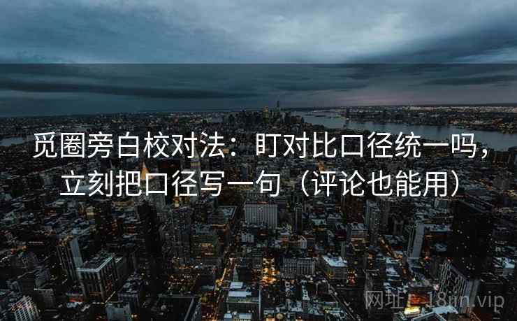 觅圈旁白校对法:盯对比口径统一吗,立刻把口径写一句(评论也能用) 觅圈旁白校对法:盯对比口径统一吗,立刻把口径写一句(评论也能用)