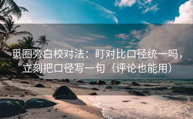觅圈旁白校对法:盯对比口径统一吗,立刻把口径写一句(评论也能用) 觅圈旁白校对法:盯对比口径统一吗,立刻把口径写一句(评论也能用)