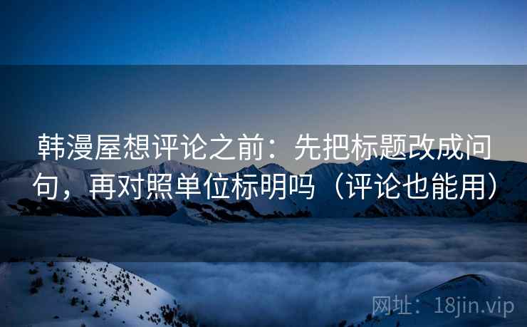 韩漫屋想评论之前：先把标题改成问句，再对照单位标明吗（评论也能用）