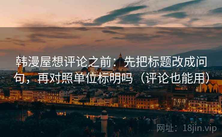 韩漫屋想评论之前：先把标题改成问句，再对照单位标明吗（评论也能用）