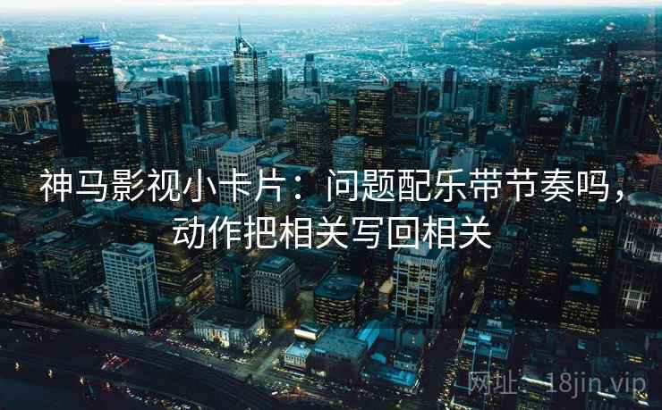 神马影视小卡片:问题配乐带节奏吗,动作把相关写回相关 神马影视小卡片:问题配乐带节奏吗,动作把相关写回相关