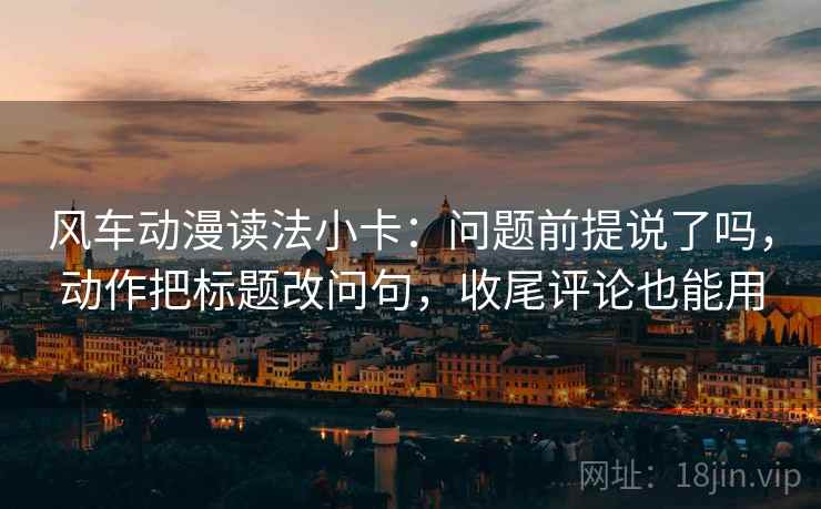风车动漫读法小卡:问题前提说了吗,动作把标题改问句,收尾评论也能用 风车动漫读法小卡:问题前提说了吗,动作把标题改问句,收尾评论也能用