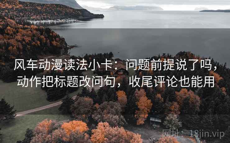 风车动漫读法小卡:问题前提说了吗,动作把标题改问句,收尾评论也能用 风车动漫读法小卡:问题前提说了吗,动作把标题改问句,收尾评论也能用