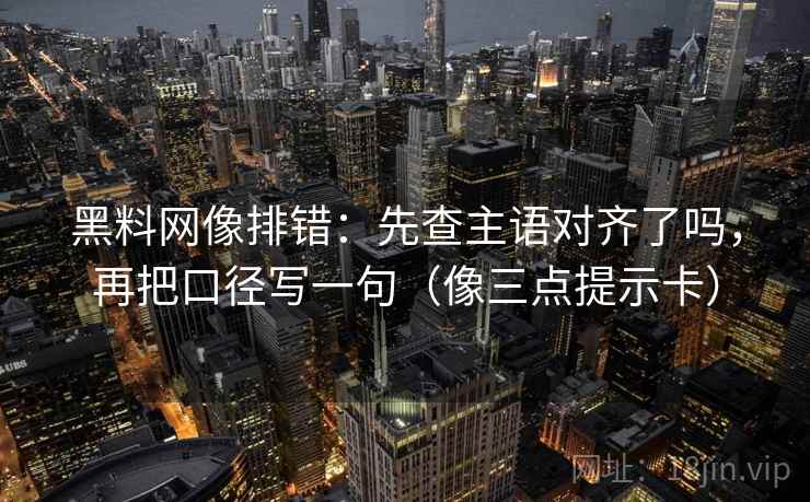 黑料网像排错：先查主语对齐了吗，再把口径写一句（像三点提示卡）