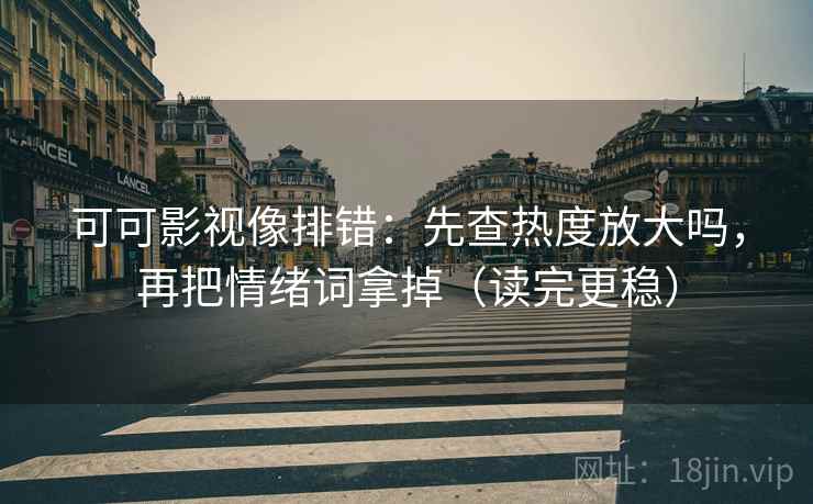 可可影视像排错：先查热度放大吗，再把情绪词拿掉（读完更稳）