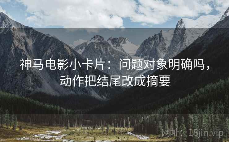 神马电影小卡片：问题对象明确吗，动作把结尾改成摘要