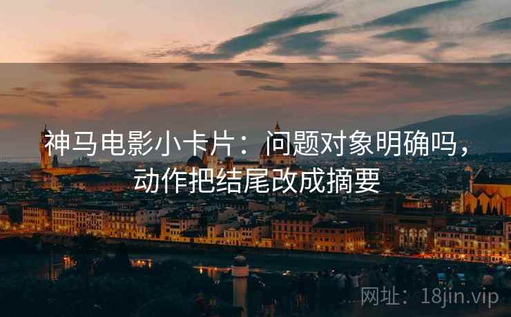 神马电影小卡片：问题对象明确吗，动作把结尾改成摘要