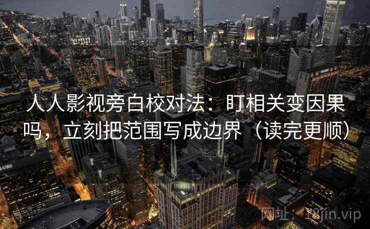 人人影视旁白校对法:盯相关变因果吗,立刻把范围写成边界(读完更顺) 人人影视旁白校对法:盯相关变因果吗,立刻把范围写成边界(读完更顺)