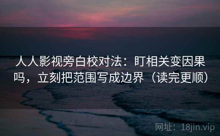 人人影视旁白校对法:盯相关变因果吗,立刻把范围写成边界(读完更顺) 人人影视旁白校对法:盯相关变因果吗,立刻把范围写成边界(读完更顺)