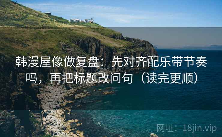 韩漫屋像做复盘：先对齐配乐带节奏吗，再把标题改问句（读完更顺）