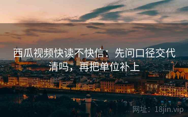 西瓜视频快读不快信：先问口径交代清吗，再把单位补上