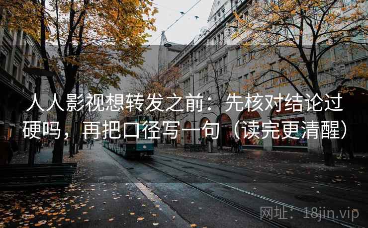 人人影视想转发之前：先核对结论过硬吗，再把口径写一句（读完更清醒）