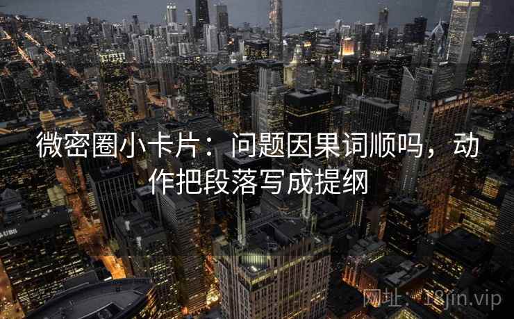 微密圈小卡片：问题因果词顺吗，动作把段落写成提纲