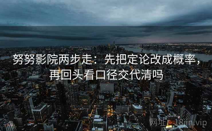 努努影院两步走：先把定论改成概率，再回头看口径交代清吗