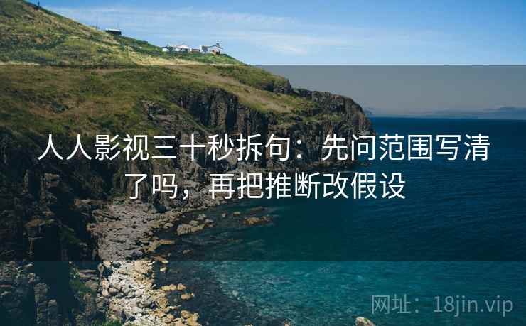 人人影视三十秒拆句:先问范围写清了吗,再把推断改假设 人人影视三十秒拆句:先问范围写清了吗,再把推断改假设