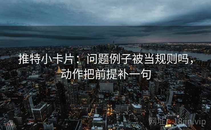 推特小卡片：问题例子被当规则吗，动作把前提补一句