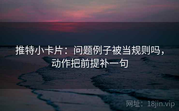 推特小卡片：问题例子被当规则吗，动作把前提补一句