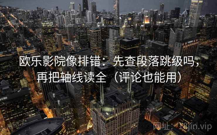 欧乐影院像排错：先查段落跳级吗，再把轴线读全（评论也能用）