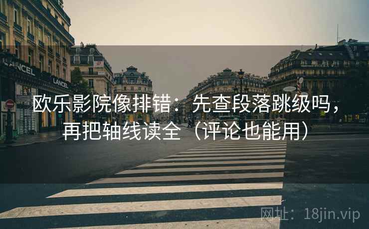 欧乐影院像排错：先查段落跳级吗，再把轴线读全（评论也能用）