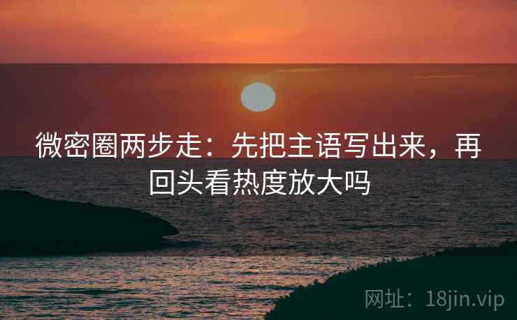 微密圈两步走：先把主语写出来，再回头看热度放大吗