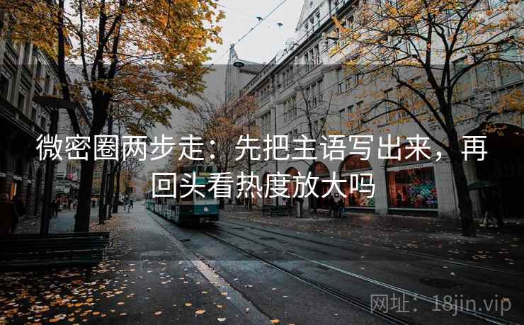 微密圈两步走：先把主语写出来，再回头看热度放大吗