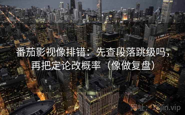 番茄影视像排错：先查段落跳级吗，再把定论改概率（像做复盘）