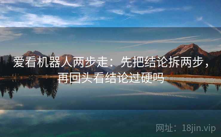 爱看机器人两步走:先把结论拆两步,再回头看结论过硬吗 爱看机器人两步走:先把结论拆两步,再回头看结论过硬吗