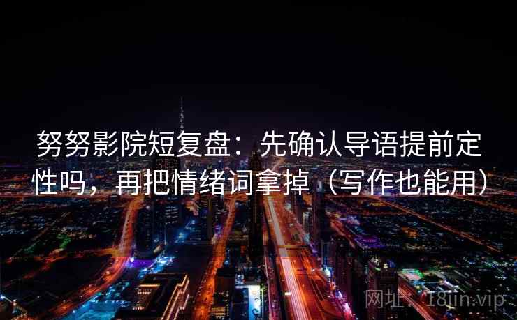 努努影院短复盘:先确认导语提前定性吗,再把情绪词拿掉(写作也能用) 努努影院短复盘:先确认导语提前定性吗,再把情绪词拿掉(写作也能用)