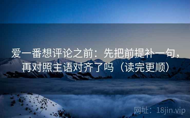 爱一番想评论之前:先把前提补一句,再对照主语对齐了吗(读完更顺) 爱一番想评论之前:先把前提补一句,再对照主语对齐了吗(读完更顺)