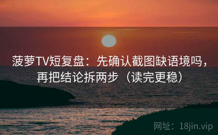 菠萝TV短复盘:先确认截图缺语境吗,再把结论拆两步(读完更稳) 菠萝TV短复盘:先确认截图缺语境吗,再把结论拆两步(读完更稳)