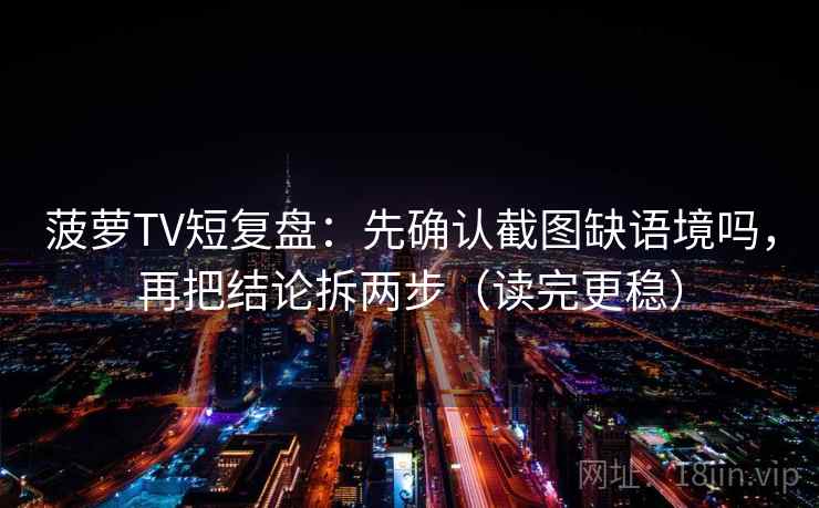 菠萝TV短复盘:先确认截图缺语境吗,再把结论拆两步(读完更稳) 菠萝TV短复盘:先确认截图缺语境吗,再把结论拆两步(读完更稳)