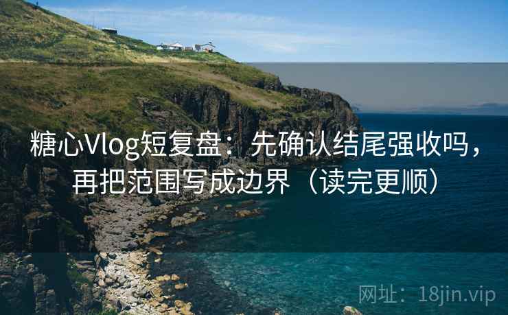 糖心Vlog短复盘:先确认结尾强收吗,再把范围写成边界(读完更顺) 糖心Vlog短复盘:先确认结尾强收吗,再把范围写成边界(读完更顺)