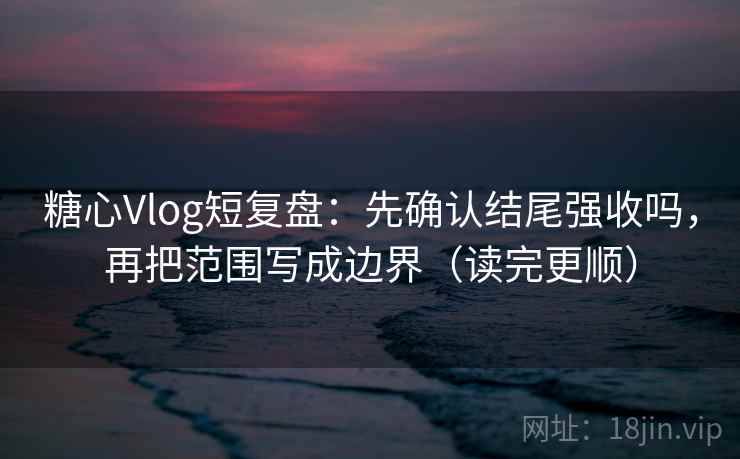 糖心Vlog短复盘:先确认结尾强收吗,再把范围写成边界(读完更顺) 糖心Vlog短复盘:先确认结尾强收吗,再把范围写成边界(读完更顺)